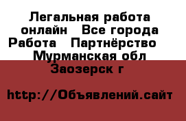 Легальная работа онлайн - Все города Работа » Партнёрство   . Мурманская обл.,Заозерск г.